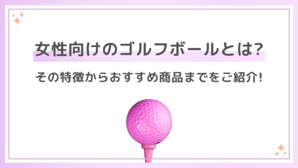女性向けのゴルフボールとは？その特徴からおすすめ商品までをご紹介！