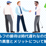 ゴルフの接待は時代遅れなのか？その真意とメリットについて解説